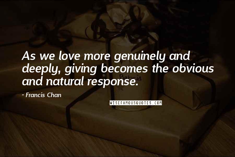 Francis Chan Quotes: As we love more genuinely and deeply, giving becomes the obvious and natural response.