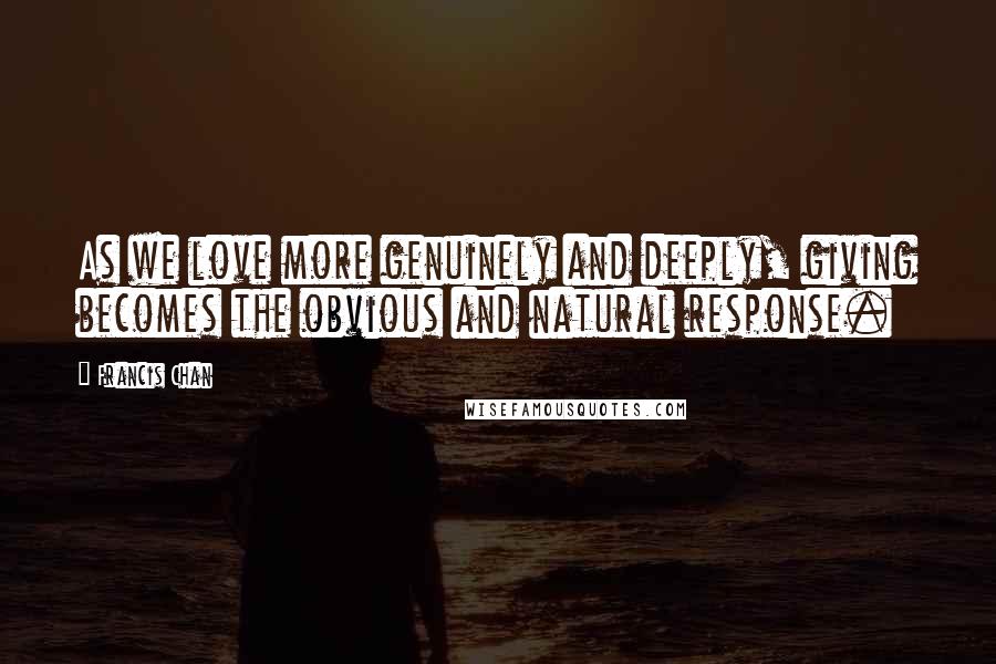 Francis Chan Quotes: As we love more genuinely and deeply, giving becomes the obvious and natural response.