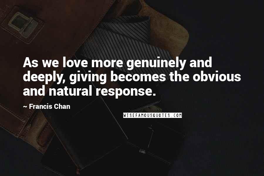 Francis Chan Quotes: As we love more genuinely and deeply, giving becomes the obvious and natural response.