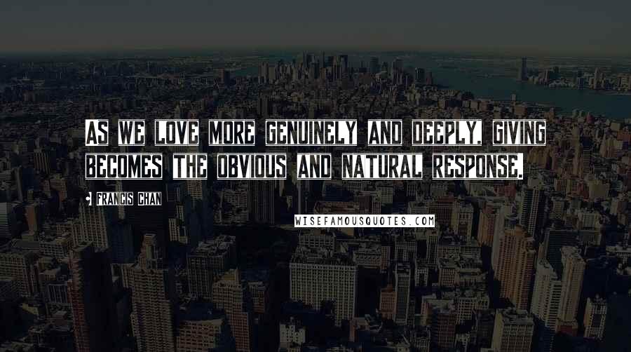 Francis Chan Quotes: As we love more genuinely and deeply, giving becomes the obvious and natural response.