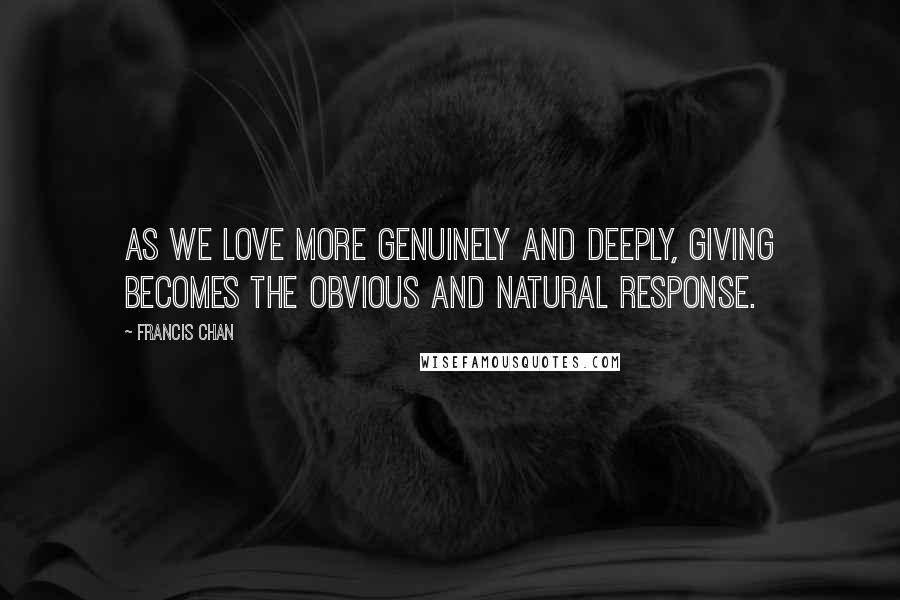 Francis Chan Quotes: As we love more genuinely and deeply, giving becomes the obvious and natural response.