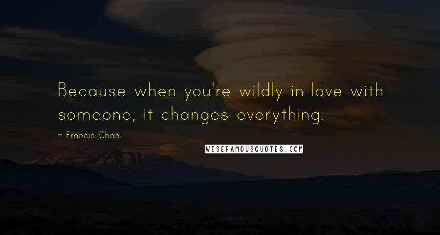 Francis Chan Quotes: Because when you're wildly in love with someone, it changes everything.