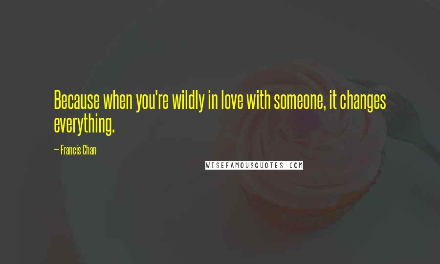 Francis Chan Quotes: Because when you're wildly in love with someone, it changes everything.