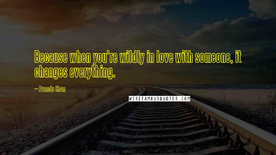 Francis Chan Quotes: Because when you're wildly in love with someone, it changes everything.