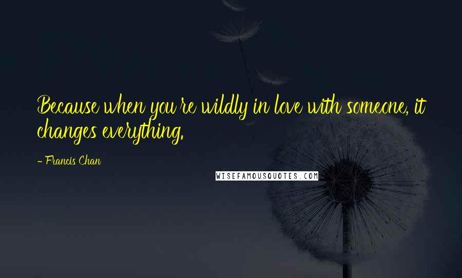 Francis Chan Quotes: Because when you're wildly in love with someone, it changes everything.