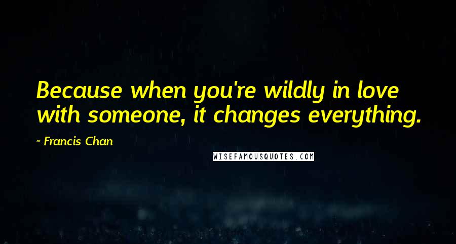 Francis Chan Quotes: Because when you're wildly in love with someone, it changes everything.