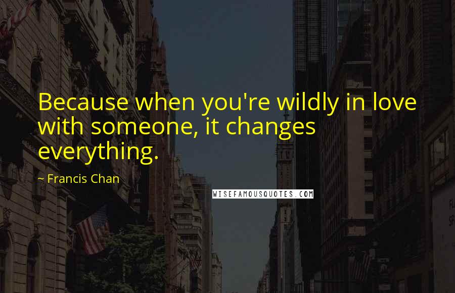 Francis Chan Quotes: Because when you're wildly in love with someone, it changes everything.