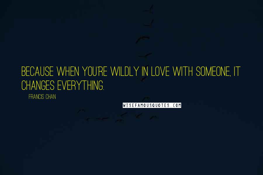 Francis Chan Quotes: Because when you're wildly in love with someone, it changes everything.