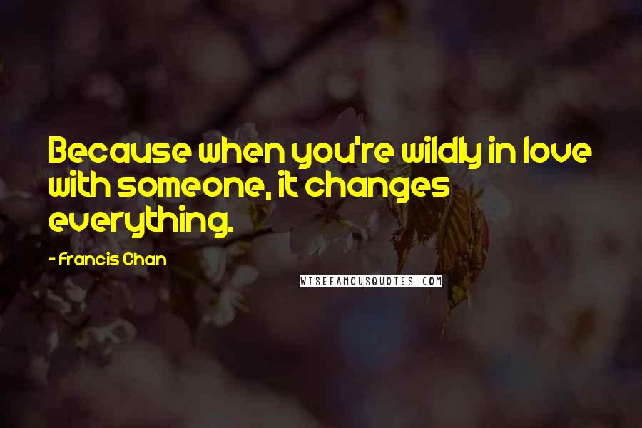 Francis Chan Quotes: Because when you're wildly in love with someone, it changes everything.