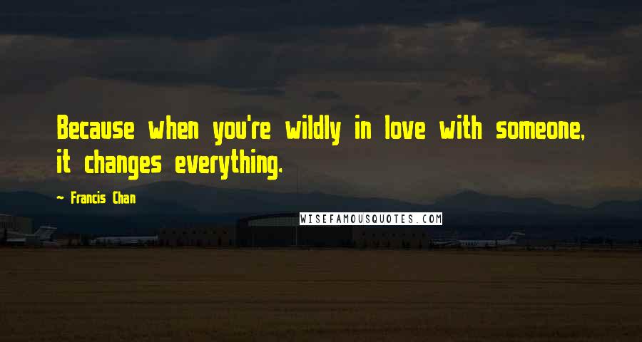 Francis Chan Quotes: Because when you're wildly in love with someone, it changes everything.