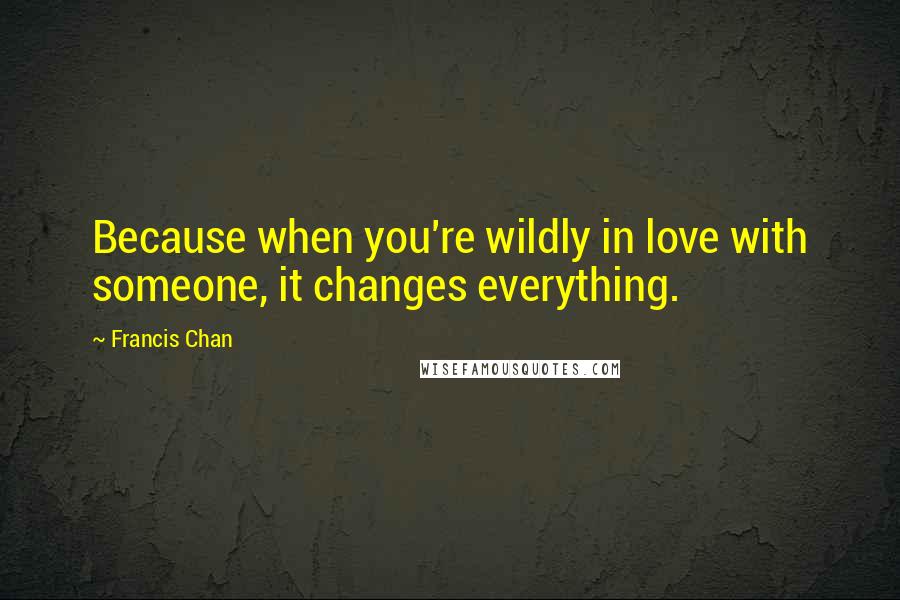 Francis Chan Quotes: Because when you're wildly in love with someone, it changes everything.