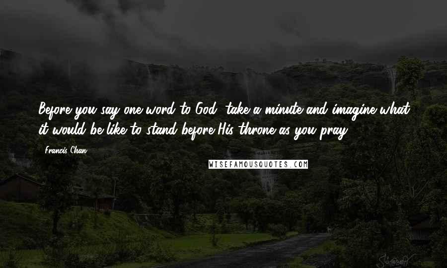 Francis Chan Quotes: Before you say one word to God, take a minute and imagine what it would be like to stand before His throne as you pray.