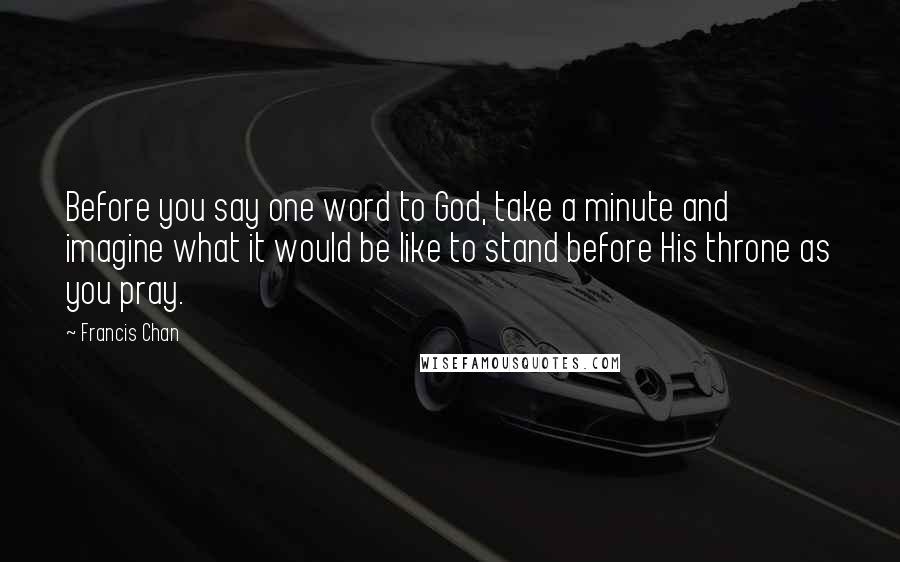 Francis Chan Quotes: Before you say one word to God, take a minute and imagine what it would be like to stand before His throne as you pray.