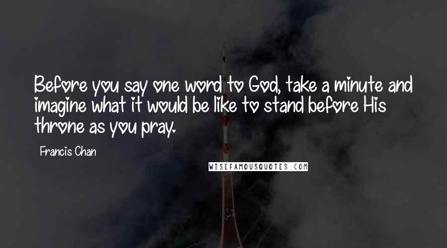 Francis Chan Quotes: Before you say one word to God, take a minute and imagine what it would be like to stand before His throne as you pray.