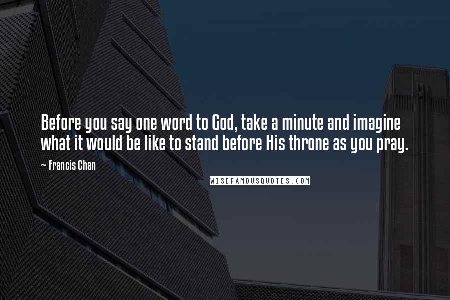 Francis Chan Quotes: Before you say one word to God, take a minute and imagine what it would be like to stand before His throne as you pray.