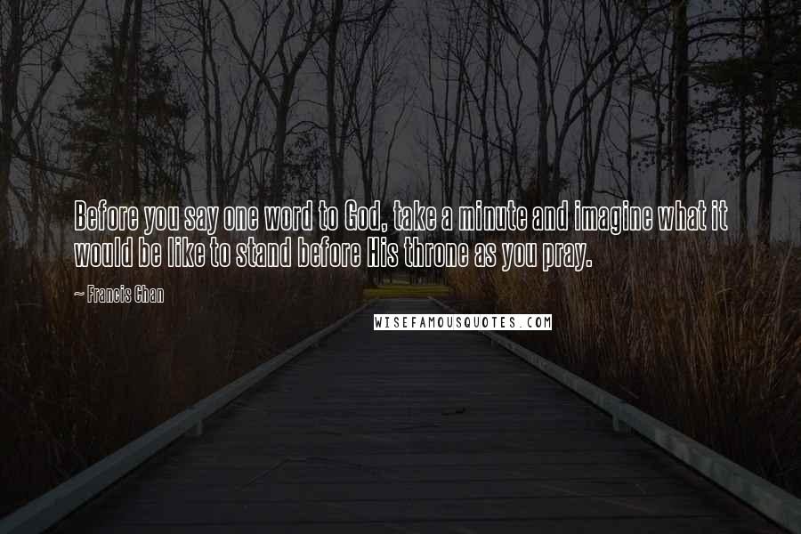 Francis Chan Quotes: Before you say one word to God, take a minute and imagine what it would be like to stand before His throne as you pray.
