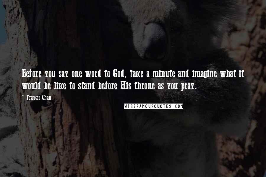 Francis Chan Quotes: Before you say one word to God, take a minute and imagine what it would be like to stand before His throne as you pray.