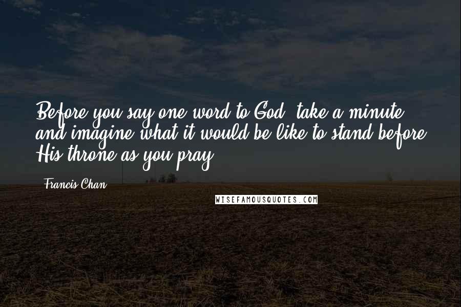 Francis Chan Quotes: Before you say one word to God, take a minute and imagine what it would be like to stand before His throne as you pray.