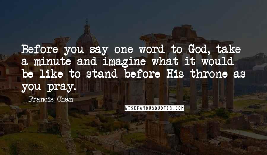 Francis Chan Quotes: Before you say one word to God, take a minute and imagine what it would be like to stand before His throne as you pray.