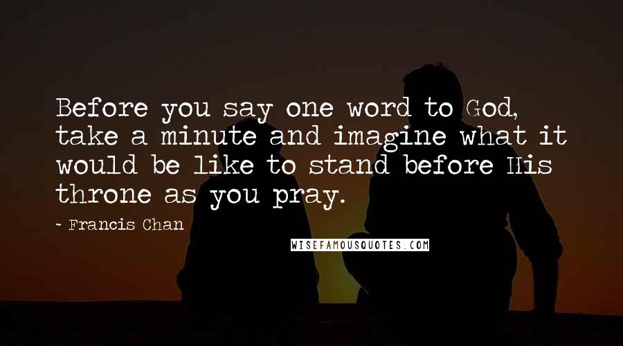 Francis Chan Quotes: Before you say one word to God, take a minute and imagine what it would be like to stand before His throne as you pray.