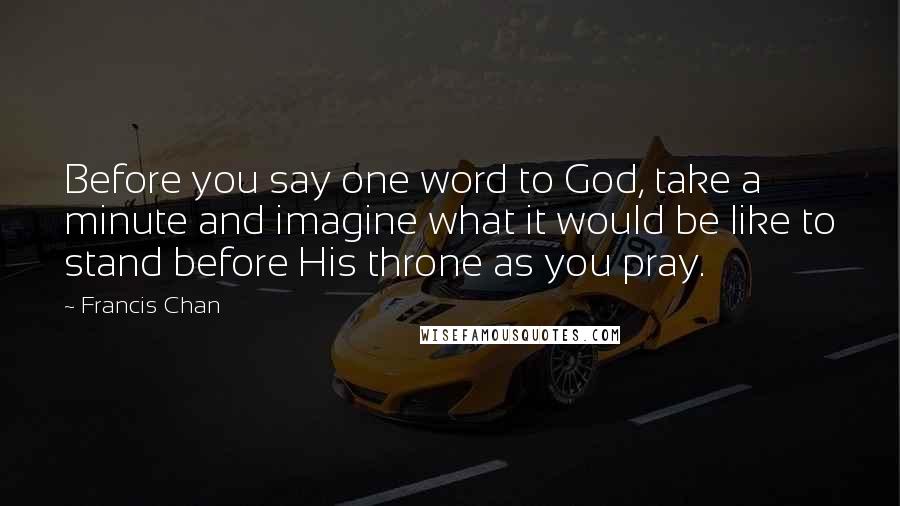 Francis Chan Quotes: Before you say one word to God, take a minute and imagine what it would be like to stand before His throne as you pray.