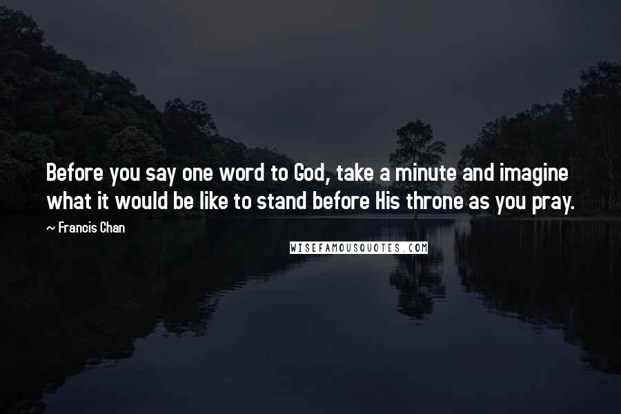 Francis Chan Quotes: Before you say one word to God, take a minute and imagine what it would be like to stand before His throne as you pray.
