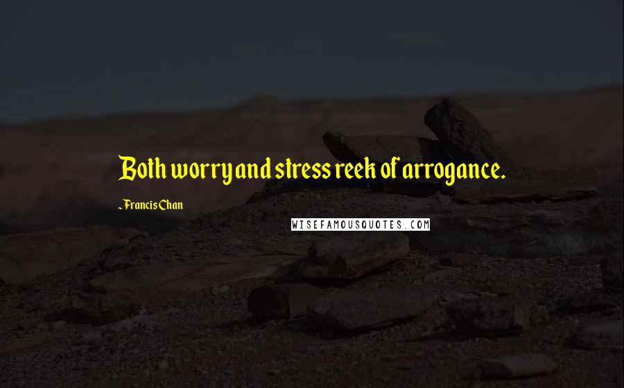 Francis Chan Quotes: Both worry and stress reek of arrogance.