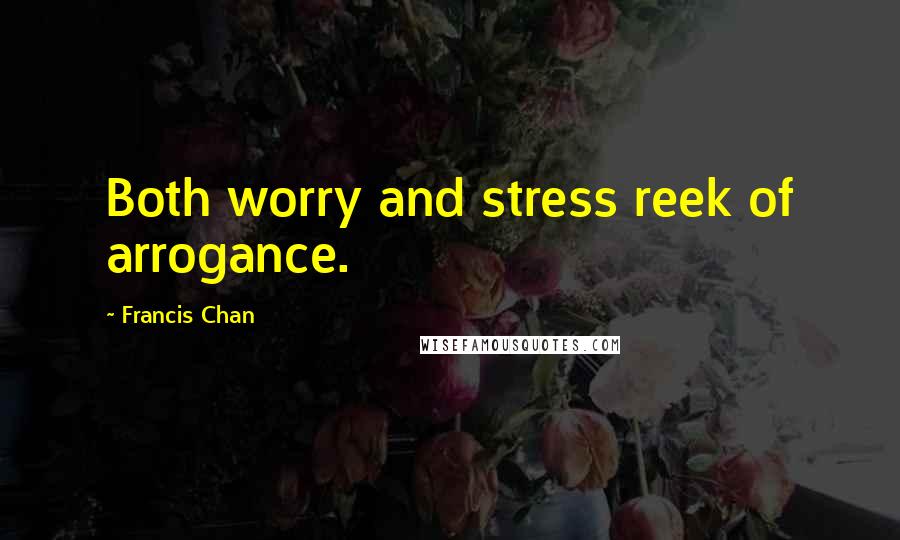 Francis Chan Quotes: Both worry and stress reek of arrogance.
