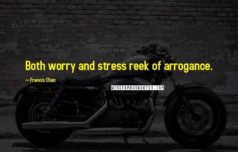 Francis Chan Quotes: Both worry and stress reek of arrogance.