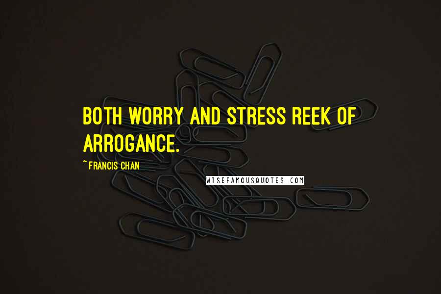 Francis Chan Quotes: Both worry and stress reek of arrogance.