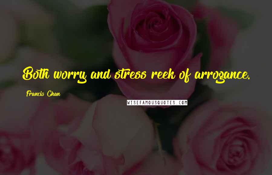 Francis Chan Quotes: Both worry and stress reek of arrogance.