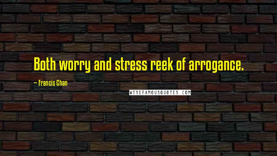 Francis Chan Quotes: Both worry and stress reek of arrogance.