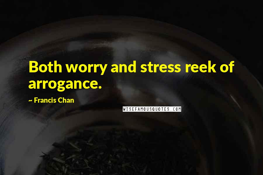 Francis Chan Quotes: Both worry and stress reek of arrogance.