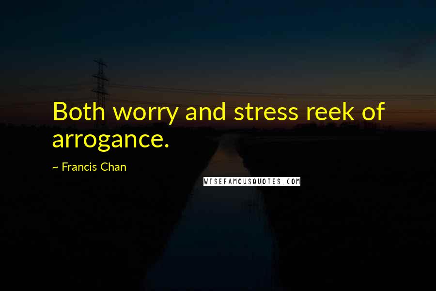 Francis Chan Quotes: Both worry and stress reek of arrogance.