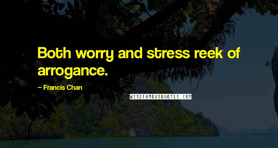 Francis Chan Quotes: Both worry and stress reek of arrogance.
