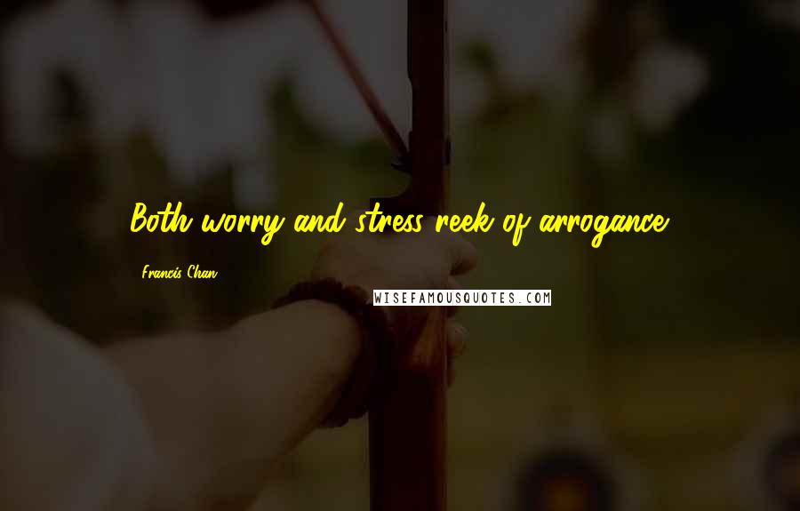 Francis Chan Quotes: Both worry and stress reek of arrogance.