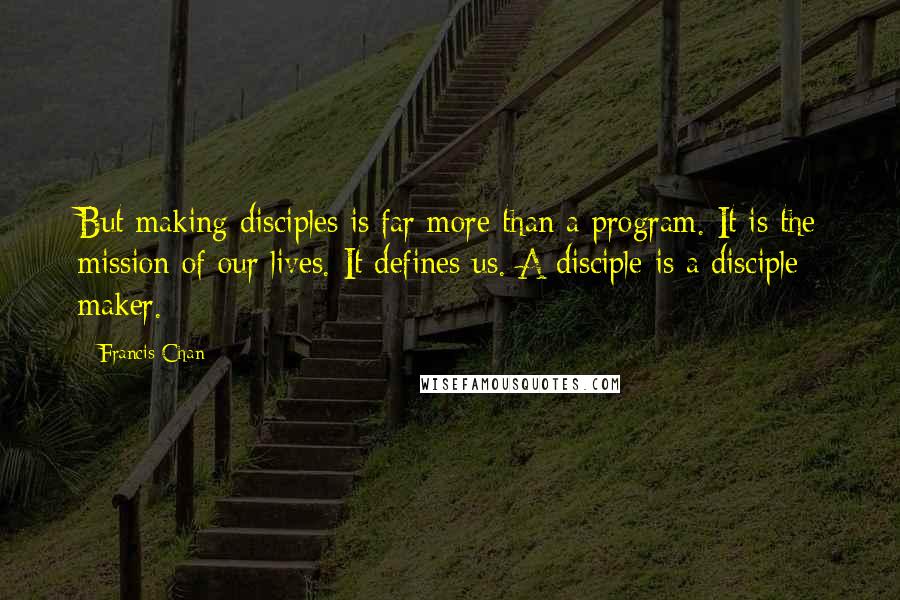 Francis Chan Quotes: But making disciples is far more than a program. It is the mission of our lives. It defines us. A disciple is a disciple maker.