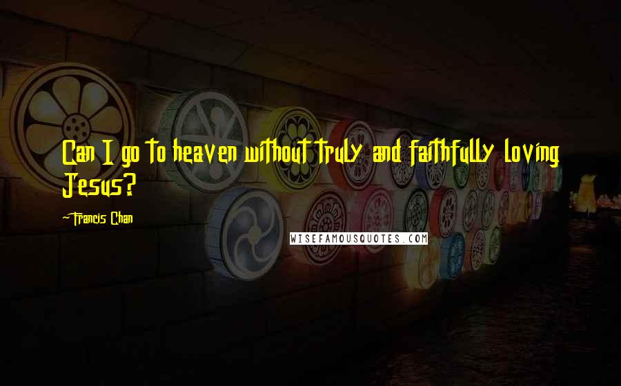 Francis Chan Quotes: Can I go to heaven without truly and faithfully loving Jesus?