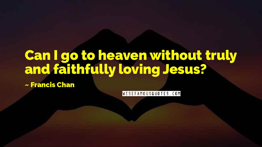 Francis Chan Quotes: Can I go to heaven without truly and faithfully loving Jesus?