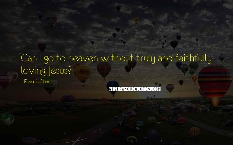 Francis Chan Quotes: Can I go to heaven without truly and faithfully loving Jesus?