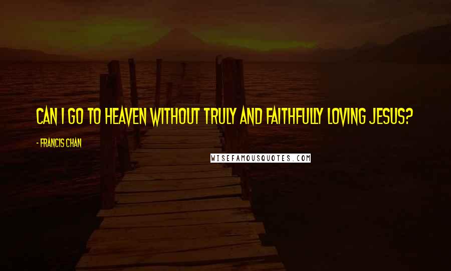 Francis Chan Quotes: Can I go to heaven without truly and faithfully loving Jesus?
