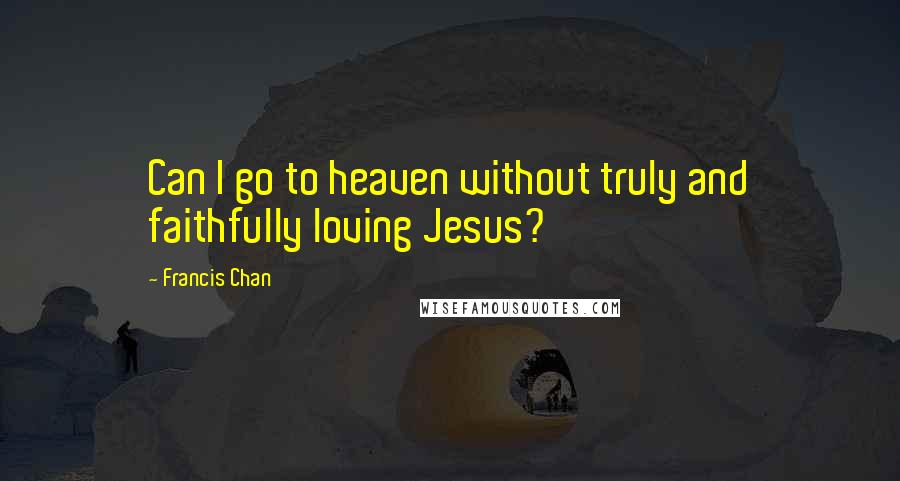 Francis Chan Quotes: Can I go to heaven without truly and faithfully loving Jesus?