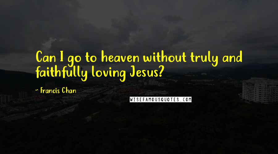 Francis Chan Quotes: Can I go to heaven without truly and faithfully loving Jesus?