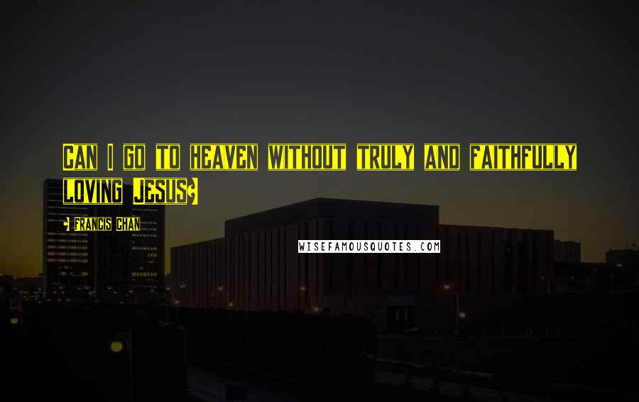 Francis Chan Quotes: Can I go to heaven without truly and faithfully loving Jesus?