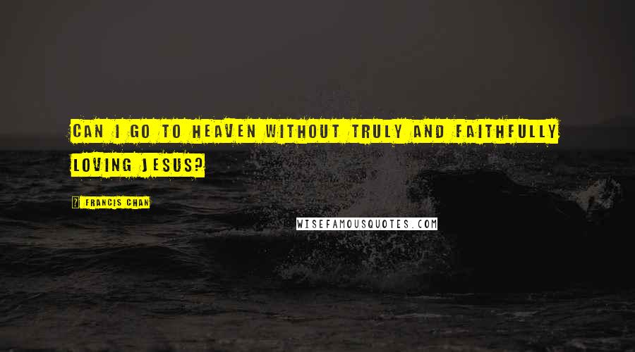 Francis Chan Quotes: Can I go to heaven without truly and faithfully loving Jesus?