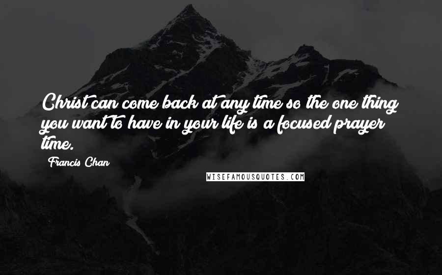 Francis Chan Quotes: Christ can come back at any time so the one thing you want to have in your life is a focused prayer time.