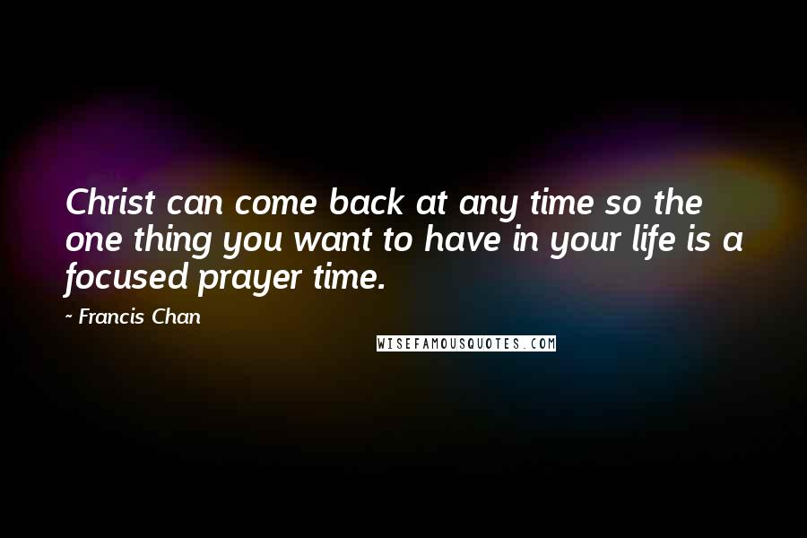 Francis Chan Quotes: Christ can come back at any time so the one thing you want to have in your life is a focused prayer time.