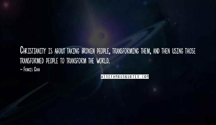 Francis Chan Quotes: Christianity is about taking broken people, transforming them, and then using those transformed people to transform the world.