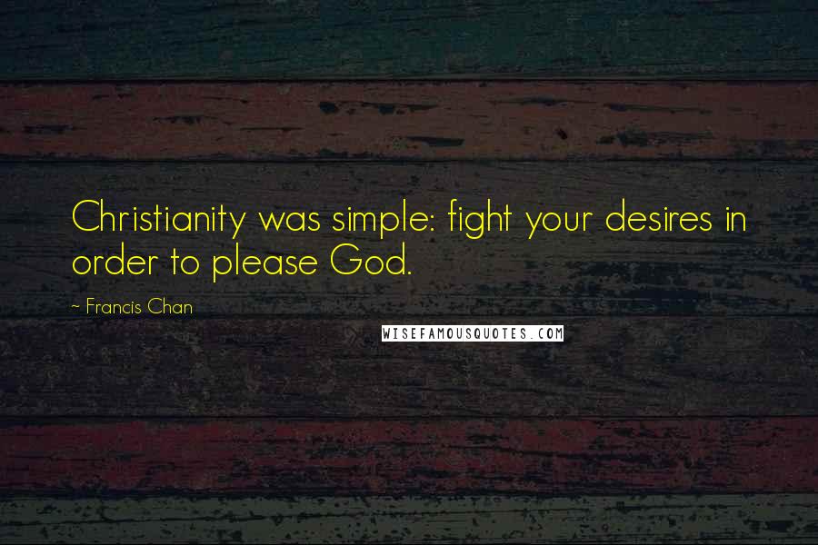 Francis Chan Quotes: Christianity was simple: fight your desires in order to please God.