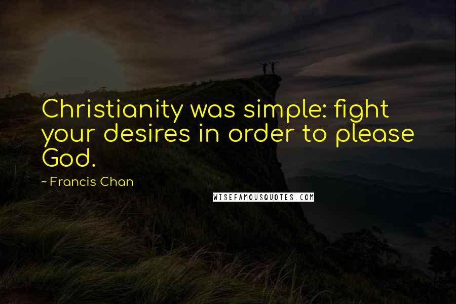 Francis Chan Quotes: Christianity was simple: fight your desires in order to please God.